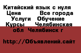 Китайский язык с нуля. › Цена ­ 750 - Все города Услуги » Обучение. Курсы   . Челябинская обл.,Челябинск г.